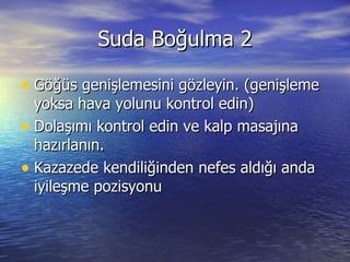 Suda Boğulma 2 Göğüs genişlemesini gözleyin. (genişleme yoksa hava yolunu kontrol edin) Dolaşımı kontrol edin ve kalp masajına hazırlanın. Kazazede kendiliğinden nefes aldığı anda iyileşme pozisyonu 