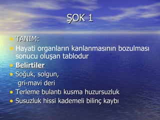 ŞOK 1 TANIM: Hayati organların kanlanmasının bozulması sonucu oluşan tablodur Belirtiler Soğuk, solgun,  gri-mavi deri Terleme bulantı kusma huzursuzluk  Susuzluk hissi kademeli bilinç kaybı 