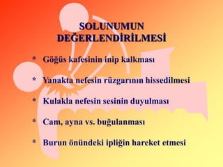 SOLUNUMUN
      DEĞERLENDĠRĠLMESĠ

* Göğüs kafesinin inip kalkması

* Yanakta nefesin rüzgarının hissedilmesi

* Kulakla nefesin sesinin duyulması

* Cam, ayna vs. buğulanması

* Burun önündeki ipliğin hareket etmesi
 