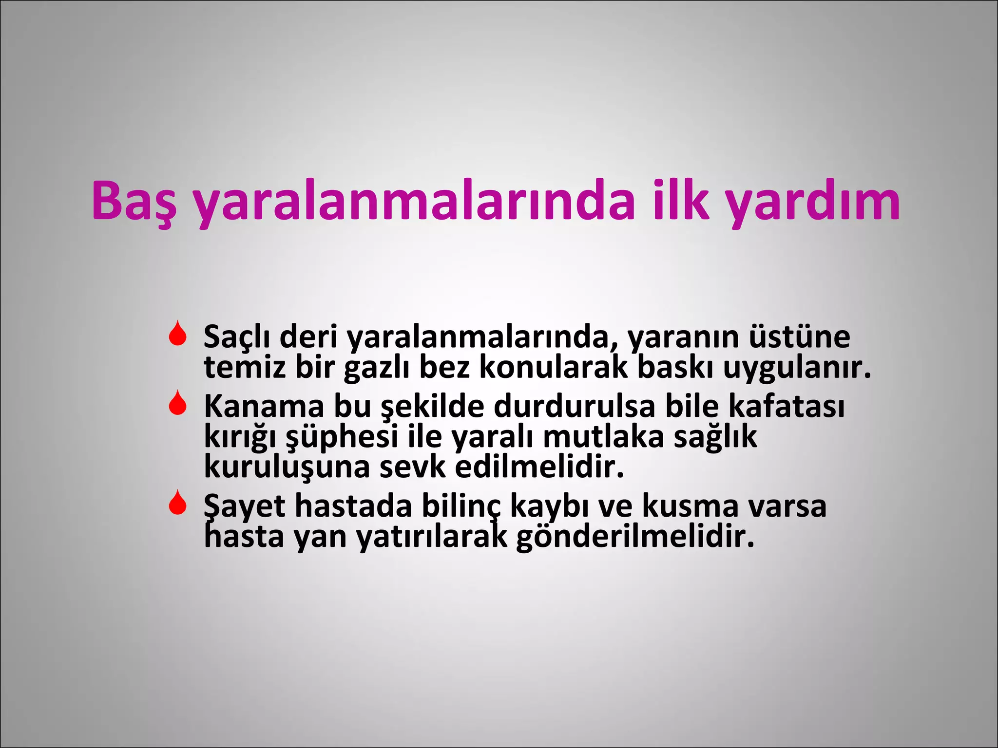 Baş yaralanmalarında ilk yardım Saçlı deri yaralanmalarında, yaranın üstüne temiz bir gazlı bez konularak baskı uygulanır. Kanama bu şekilde durdurulsa bile kafatası kırığı şüphesi ile yaralı mutlaka sağlık kuruluşuna sevk edilmelidir. Şayet hastada bilinç kaybı ve kusma varsa hasta yan yatırılarak gönderilmelidir.  