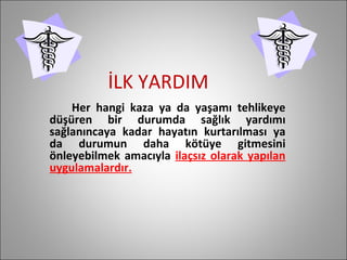 İLK YARDIM Her hangi kaza ya da yaşamı tehlikeye düşüren bir durumda sağlık yardımı sağlanıncaya kadar hayatın kurtarılması ya da durumun daha kötüye gitmesini önleyebilmek amacıyla  ilaçsız olarak yapılan uygulamalardır. 