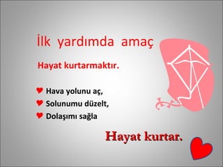 İlk  yardımda  amaç Hayat kurtarmaktır. Hava yolunu aç, Solunumu düzelt, Dolaşımı sağla Hayat kurtar. 