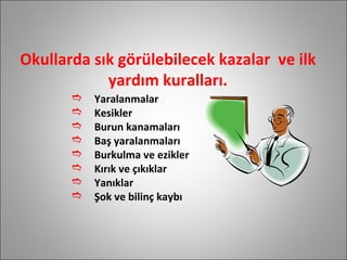 Okullarda sık görülebilecek kazalar  ve ilk yardım kuralları. Yaralanmalar  Kesikler Burun kanamaları Baş yaralanmaları Burkulma ve ezikler Kırık ve çıkıklar Yanıklar  Şok ve bilinç kaybı 