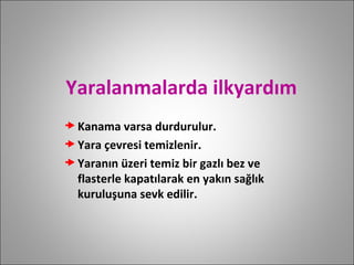 Yaralanmalarda ilkyardım Kanama varsa durdurulur. Yara çevresi temizlenir. Yaranın üzeri temiz bir gazlı bez ve flasterle kapatılarak en yakın sağlık kuruluşuna sevk edilir. 