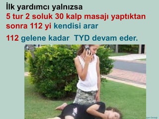 Temel Yaşam Desteği 
İlk yardımcı yalnızsa 5 tur 2 soluk 30 kalp masajı yaptıktan sonra 112 yi kendisi arar 
112 gelene kadar TYD devam eder.  