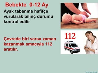 Temel Yaşam Desteği 
Ayak tabanına hafifçe vurularak bilinç durumu kontrol edilir 
Çevrede biri varsa zaman kazanmak amacıyla 112 aratılır. 
Bebekte 0-12 Ay  