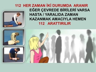 112 HER ZAMAN İKİ DURUMDA ARANIR 
EĞER ÇEVREDE BİRİLERİ VARSA 
HASTA / YARALIDA ZAMAN 
KAZANMAK AMACIYLA HEMEN 
112 112 ARATTIRILIR 
 