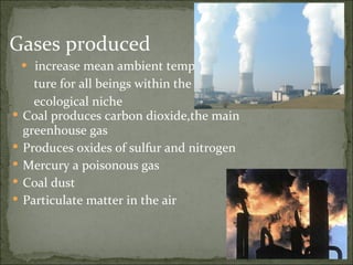 increase mean ambient tempera ture for all beings within the  ecological niche  Gases produced  Coal produces carbon dioxide,the main greenhouse gas Produces oxides of sulfur and nitrogen Mercury a poisonous gas  Coal dust Particulate matter in the air 