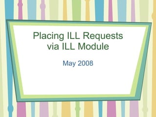 Placing ILL Requests  via ILL Module May 2008 