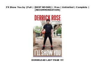 I'll Show You by {Full | [BEST BOOKS] | Free | Unlimited | Complete |
[RECOMMENDATION]
DONWLOAD LAST PAGE !!!!
Read I'll Show You PDF Free In 2012, Derrick Rose was on top of the world.After growing up in Chicago’s Englewood neighborhood, Rose achieved an improbable childhood dream: being selected first overall in the NBA draft by his hometown Chicago Bulls. The point guard known to his family as “Pooh” was a phenom, winning the Rookie of the Year award and electrifying fans around the world. In 2011, he became the youngest MVP in league history. He and the Bulls believed the city’s first berth in the NBA Finals since the Jordan era was on the horizon. Rarely had a bond between a player and fans been so strong, as the city wrapped its arms around the homegrown hero.Six years and four knee surgeries later, he was waived by the Utah Jazz, a once surefire Hall of Fame career seemingly on the brink of collapse. Many speculated his days in the NBA were over.But Derrick Rose never doubted himself, never believed his struggles on and off the court were anything other than temporary setbacks. Rather than telling the world he had more to give, he decided to show them.I’ll Show You is an honest, intimate conversation with one of the world’s most popular athletes, a star whose on-court brilliance is matched only by his aversion to the spotlight. Written with New York Times bestselling author Sam Smith, Rose opens himself up to fans in a way they’ve never seen before, creating a document that is as unflinching—and at times as uncomfortable—as a personal diary.Detailing his childhood spent in one of his city’s most dangerous neighborhoods his relationships with both opponents and teammates the pain and controversies surrounding his career-altering injuries his complicated relationship to fame and fortune and his rise, fall, and reemergence as the player LeBron James says is “still a superhero,” I’ll Show You is one of the most candid and surprising autobiographies of a modern-day superstar ever written.
 