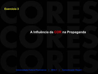 Exercício 3




                       A Influência da COR na Propaganda




         Universidade Federal Fluminense   |   2012.1   |   Comunicação Visual I
 