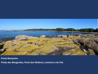 Praias das Margaridas, Porto das Mulleres, Lontreira e do Fiel.
Punta Banqueira
 