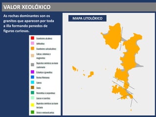 VALOR XEOLÓXICO
MAPA LITOLÓXICO
As rochas dominantes son os
granitos que aparecen por toda
a illa formando penedos de
figuras curiosas.
 