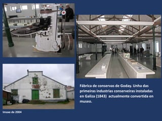 Fábrica de conservas de Goday. Unha das
primeiras industrias conserveiras instaladas
en Galiza (1843) actualmente convertida en
museo.
Imaxe de 2004
 