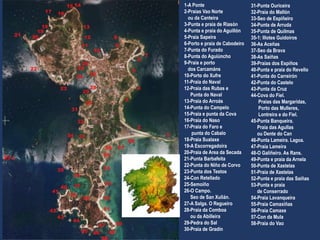 1-A Ponte
2-Praias Vao Norte
ou da Canteira
3-Punta e praia de Riasón
4-Punta e praia do Aguillón
5-Praia Sapeira
6-Porto e praia de Cabodeiro
7-Punta do Furado
8-Punta do Aguiúncho
9-Praia e porto
dos Carcamáns
10-Porto do Xufre
11-Praia do Naval
12-Praia das Rubas e
Punta do Naval
13-Praia do Arroás
14-Punta do Campelo
15-Praia e punta da Cova
16-Praia do Naso
17-Praia do Faro e
punta do Cabalo
18-Praia Sualaxe
19-A Escorregadoira
20-Praia de Area da Secada
21-Punta Barbafeita
22-Punta do Niño de Corvo
23-Punta dos Testos
24-Con Retellado
25-Semoíño
26-O Campo.
Seo de San Xulián.
27-A Salga. O Regueiro
28-Praia da Comboa
ou da Abilleira
29-Pedra do Sal
30-Praia de Gradín
31-Punta Ouriceira
32-Praia do Mallón
33-Seo de Espiñeiro
34-Punta de Arruda
35-Punta de Quilmas
35-1: Illotes Guidoiros
36-As Aceñas
37-Seo da Brava
38-As Saíñas
39-Praias dos Espiños
40-Punta e praia do Revello
41-Punta do Carreirón
42-Punta do Castelo
43-Punta da Cruz
44-Cova do Fiel.
Praias das Margaridas,
Porto das Mulleres,
Lontreira e do Fiel.
45-Punta Banqueira.
Praia das Agullas
ou Dente do Can
46-Punta Lameira. Lagoa.
47-Praia Lameira
48-O Galiñeiro. As Rans.
49-Punta e praia da Arnela
50-Punta de Xastelas
51-Praia de Xastelas
52-Punta e praia das Saíñas
53-Punta e praia
de Conserrado
54-Praia Lavanqueira
55-Praia Camaxiñas
56-Praia Camaxe
57-Con da Mula
58-Praia do Vao
35-1
 