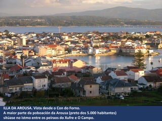 ILLA DA AROUSA. Vista desde o Con do Forno.
A maior parte da poboación da Arousa (preto dos 5.000 habitantes)
sitúase no istmo entre os peiraos do Xufre e O Campo.
 