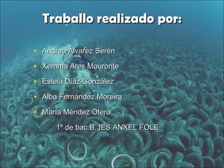 Traballo realizado por:Traballo realizado por:
• Andrea Álvarez SerénAndrea Álvarez Serén
• Xemma Ares MouronteXemma Ares Mouronte
• Estela Díaz GonzálezEstela Díaz González
• Alba Fernández MoreiraAlba Fernández Moreira
• María Méndez OteroMaría Méndez Otero
1º de bac B. IES ANXEL FOLE1º de bac B. IES ANXEL FOLE
 
