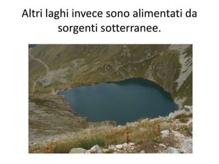 Altri laghi invece sono alimentati da
sorgenti sotterranee.

 