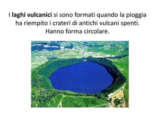 I laghi vulcanici si sono formati quando la pioggia
ha riempito i crateri di antichi vulcani spenti.
Hanno forma circolare.

 