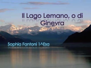 Il Lago Lemano, o di
             Ginevra


Sophia Fantoni 1^Esa
 