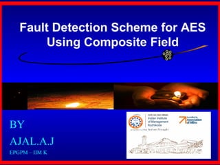 Fault Detection Scheme for AES 
Using Composite Field 
BY 
AJAL.A.J 
EPGPM – IIM K 
 