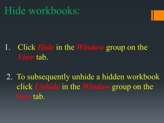 Hide workbooks:
1. Click Hide in the Window group on the
View tab.
2. To subsequently unhide a hidden workbook
click Unhide in the Window group on the
View tab.
 