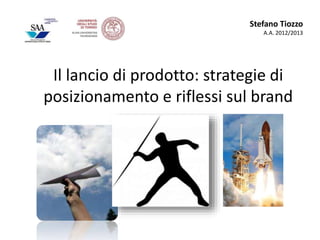 Stefano Tiozzo 
A.A. 2012/2013 
Il lancio di prodotto: strategie di 
posizionamento e riflessi sul brand 
 