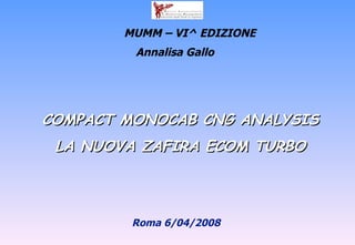 COMPACT MONOCAB CNG ANALYSIS LA NUOVA ZAFIRA ECOM TURBO Annalisa Gallo  Roma 6/04/2008  MUMM – VI^ EDIZIONE 