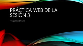 PRÁCTICA WEB DE LA
SESIÓN 3
Programación web
 