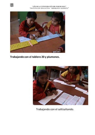 “AÑO DE LA CONSOLIDACIÓN DEL MAR DEGRAU”
“INSTITUCION EDUCA TIVA “HERMA NOS BA RRETO ”
Trabajando con el tablero 20 y plumones.
Trabajando con el saltisaltando.
 
