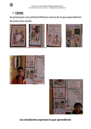 “AÑO DE LA CONSOLIDACIÓN DEL MAR DEGRAU”
“INSTITUCION EDUCA TIVA “HERMA NOS BA RRETO ”
 CIERRE
Se promueve una actitud reflexiva acerca de lo que aprendieron
durante esta sesión.
Los estudiantes expresan lo que aprendieron
 