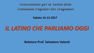 IL LATINO CHE PARLIAMO OGGI
Relatore Prof. Salvatore Valenti
Sabato 16-12-2017
 