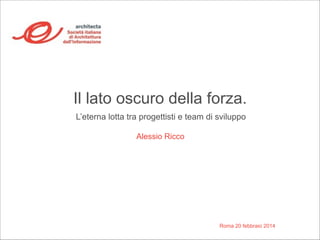 Il lato oscuro della forza. 
L’eterna lotta tra progettisti e team di sviluppo 
Roma 20 febbraio 2014 
Alessio Ricco 
 