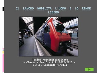 IL LAVORO NOBILITA L’UOMO E LO RENDE
LIBERO
Tesina Multidisciplinare
- Classe V Sez C - A.S. 2012/2013 –
I.T.C. Leopoldo Pirelli
 