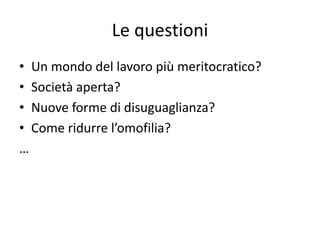 Le questioni
• Un mondo del lavoro più meritocratico?
• Società aperta?
• Nuove forme di disuguaglianza?
• Come ridurre l’omofilia?
…
 