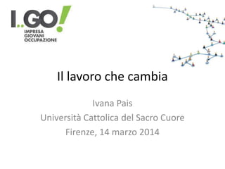 Il lavoro che cambia
Ivana Pais
Università Cattolica del Sacro Cuore
Firenze, 14 marzo 2014
 
