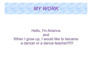 MY WORK

Hello, I'm Arianna
and
When I grow up, I would like to became
a dancer or a dance teacher!!!!!!

 
