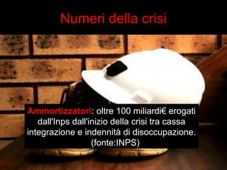 Numeri della crisi 
Ammortizzatori: oltre 100 miliardi€ erogati 
dall'Inps dall'inizio della crisi tra cassa 
integrazione e indennità di disoccupazione. 
(fonte:INPS) 
 
