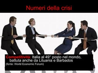 Numeri della crisi 
Competitività: Italia al 49° posto nel mondo, 
battuta anche da Lituania e Barbados 
(fonte: World Economic Forum) 
 