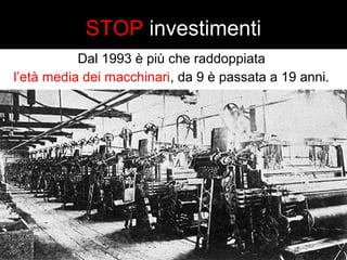 STOP investimenti 
Dal 1993 è più che raddoppiata 
l’età media dei macchinari, da 9 è passata a 19 anni. 
 