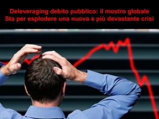 Deleveraging debito pubblico: il mostro globale 
Sta per esplodere una nuova e più devastante crisi 
 