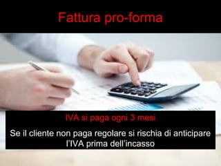 Fattura pro-forma 
IVA si paga ogni 3 mesi 
Se il cliente non paga regolare si rischia di anticipare 
l’IVA prima dell’incasso 
 