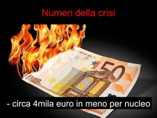 Numeri della crisi 
- circa 4mila euro in meno per nucleo 
 