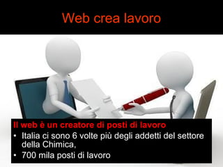 Web crea lavoro 
Il web è un creatore di posti di lavoro 
• Italia ci sono 6 volte più degli addetti del settore 
della Chimica, 
• 700 mila posti di lavoro 
 