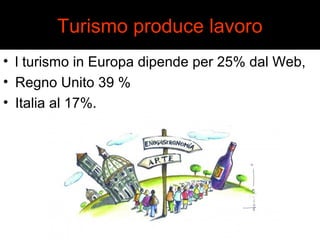 Turismo produce lavoro 
• l turismo in Europa dipende per 25% dal Web, 
• Regno Unito 39 % 
• Italia al 17%. 
 