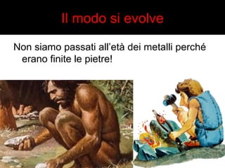 Il modo si evolve 
Non siamo passati all’età dei metalli perché 
erano finite le pietre! 
 