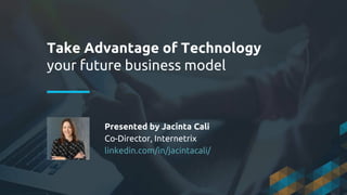Take Advantage of Technology
your future business model
Presented by Jacinta Cali
Co-Director, Internetrix
linkedin.com/in/jacintacali/
 