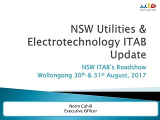 Norm Cahill
Executive Officer
NSW ITAB’s Roadshow
Wollongong 30th & 31st August, 2017
 