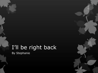 I’ll be right back
By Stephanie
 