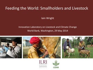 Feeding the World: Smallholders and Livestock
Iain Wright
Innovation Laboratory on Livestock and Climate Change
World Bank, Washington, 29 May 2014
 